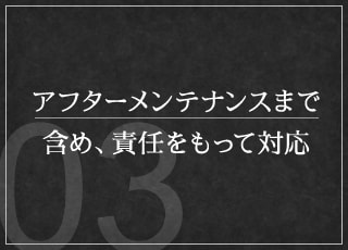 アフターメンテナンスまで含め、責任をもって対応