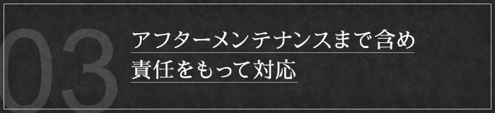 アフターメンテナンスまで含め、責任をもって対応